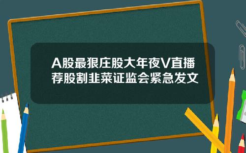 A股最狠庄股大年夜V直播荐股割韭菜证监会紧急发文