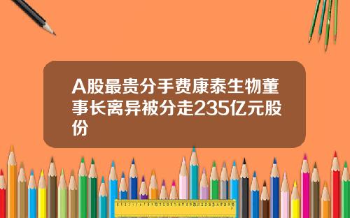 A股最贵分手费康泰生物董事长离异被分走235亿元股份
