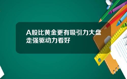A股比黄金更有吸引力大盘走强驱动力看好
