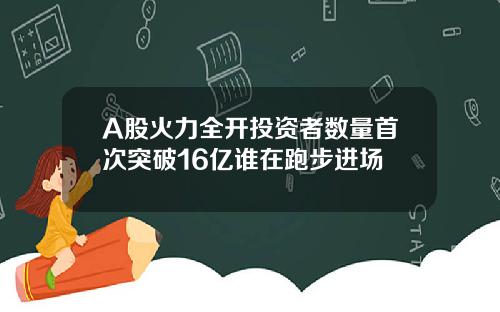 A股火力全开投资者数量首次突破16亿谁在跑步进场