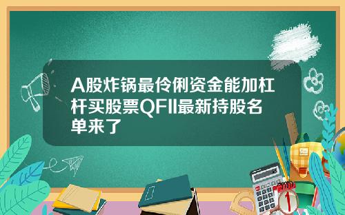 A股炸锅最伶俐资金能加杠杆买股票QFII最新持股名单来了