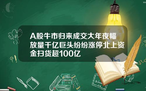 A股牛市归来成交大年夜幅放量千亿巨头纷纷涨停北上资金扫货超100亿