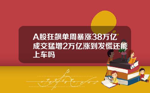 A股狂飙单周暴涨38万亿成交猛增2万亿涨到发慌还能上车吗