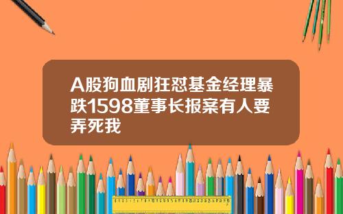 A股狗血剧狂怼基金经理暴跌1598董事长报案有人要弄死我
