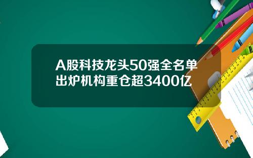 A股科技龙头50强全名单出炉机构重仓超3400亿