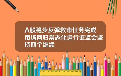 A股稳步反弹救市任务完成市场回归常态化运行证监会坚持四个继续