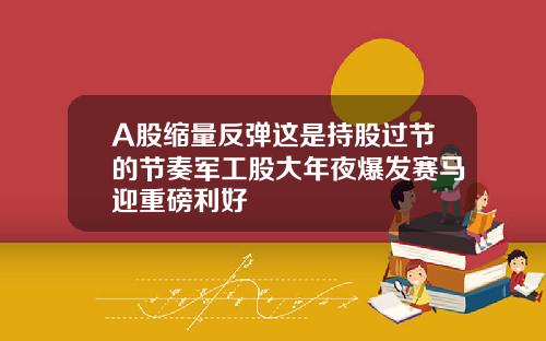 A股缩量反弹这是持股过节的节奏军工股大年夜爆发赛马迎重磅利好