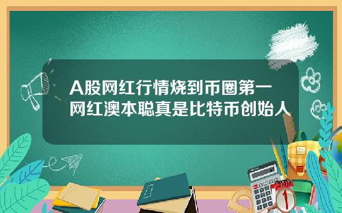 A股网红行情烧到币圈第一网红澳本聪真是比特币创始人