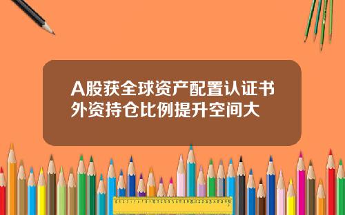 A股获全球资产配置认证书外资持仓比例提升空间大