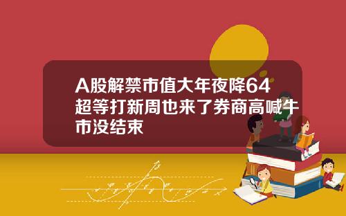 A股解禁市值大年夜降64超等打新周也来了券商高喊牛市没结束