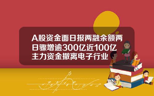 A股资金面日报两融余额两日骤增逾300亿近100亿主力资金撤离电子行业