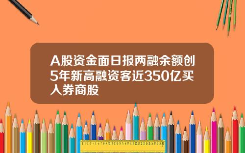 A股资金面日报两融余额创5年新高融资客近350亿买入券商股