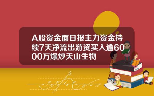 A股资金面日报主力资金持续7天净流出游资买入逾6000万爆炒天山生物