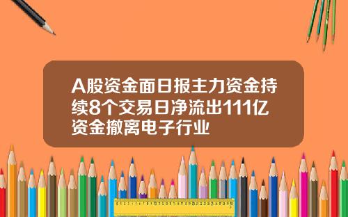 A股资金面日报主力资金持续8个交易日净流出111亿资金撤离电子行业
