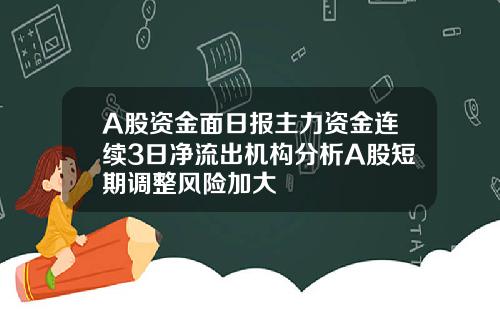 A股资金面日报主力资金连续3日净流出机构分析A股短期调整风险加大