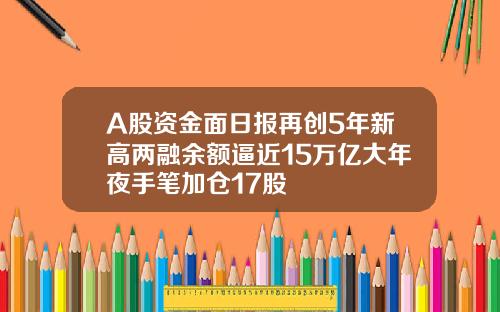 A股资金面日报再创5年新高两融余额逼近15万亿大年夜手笔加仓17股