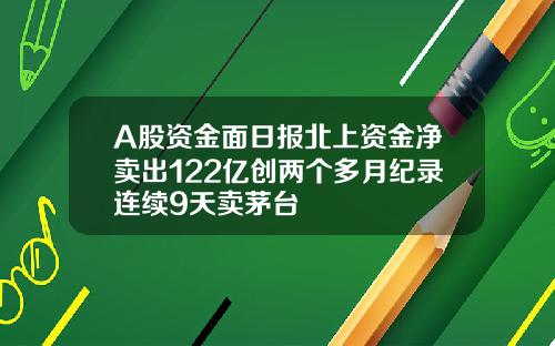 A股资金面日报北上资金净卖出122亿创两个多月纪录连续9天卖茅台