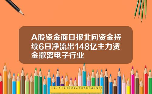 A股资金面日报北向资金持续6日净流出148亿主力资金撤离电子行业