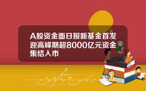 A股资金面日报新基金首发迎高峰期超8000亿元资金集结入市