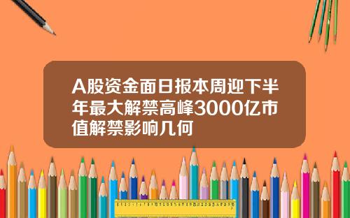 A股资金面日报本周迎下半年最大解禁高峰3000亿市值解禁影响几何