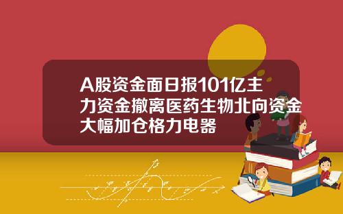 A股资金面日报101亿主力资金撤离医药生物北向资金大幅加仓格力电器