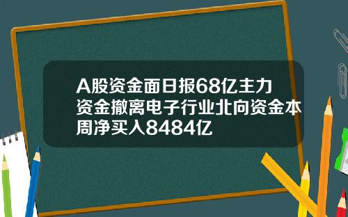 A股资金面日报68亿主力资金撤离电子行业北向资金本周净买入8484亿