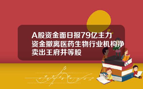 A股资金面日报79亿主力资金撤离医药生物行业机构净卖出王府井等股