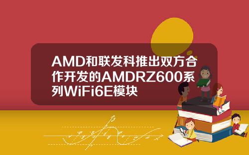 AMD和联发科推出双方合作开发的AMDRZ600系列WiFi6E模块