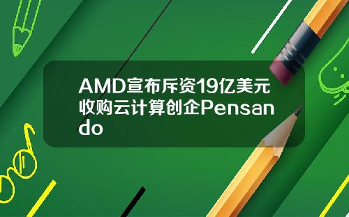 AMD宣布斥资19亿美元收购云计算创企Pensando