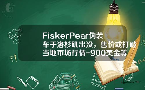 FiskerPear伪装车于洛杉矶出没,售价或打破当地市场行情-900美金等于多少人民币【新闻】