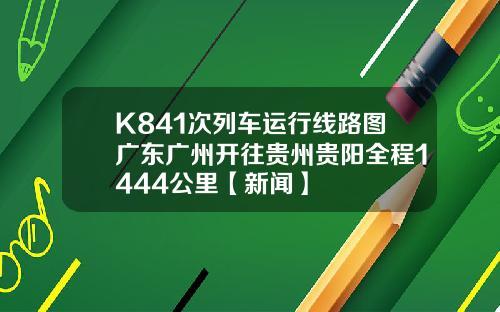K841次列车运行线路图广东广州开往贵州贵阳全程1444公里【新闻】