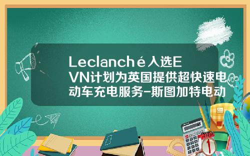 Leclanché入选EVN计划为英国提供超快速电动车充电服务-斯图加特电动车公司【新闻】