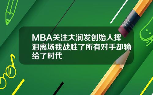 MBA关注大润发创始人挥泪离场我战胜了所有对手却输给了时代