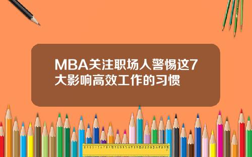 MBA关注职场人警惕这7大影响高效工作的习惯