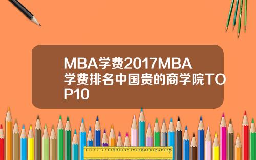 MBA学费2017MBA学费排名中国贵的商学院TOP10
