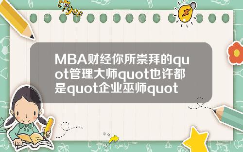 MBA财经你所崇拜的quot管理大师quot也许都是quot企业巫师quot.