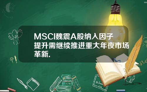 MSCI魏震A股纳入因子提升需继续推进重大年夜市场革新.