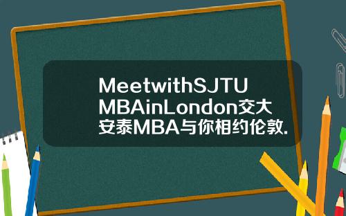 MeetwithSJTUMBAinLondon交大安泰MBA与你相约伦敦.