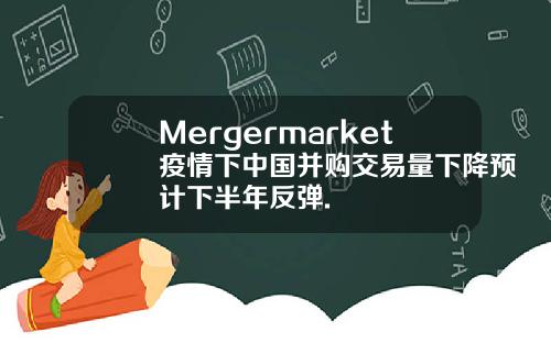 Mergermarket疫情下中国并购交易量下降预计下半年反弹.