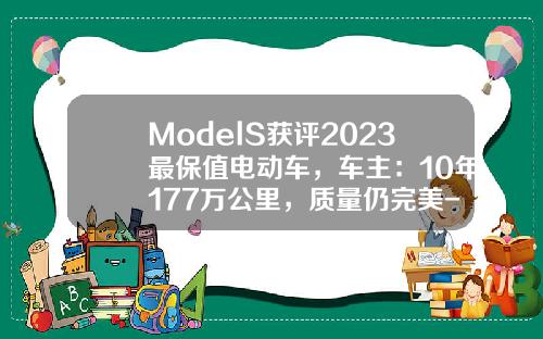 ModelS获评2023最保值电动车,车主:10年177万公里,质量仍完美-特拉斯电动车跑多少公里【新闻】