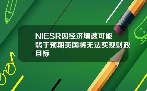 NIESR因经济增速可能弱于预期英国将无法实现财政目标