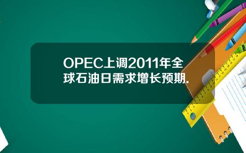 OPEC上调2011年全球石油日需求增长预期.