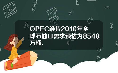 OPEC维持2010年全球石油日需求预估为8540万桶.