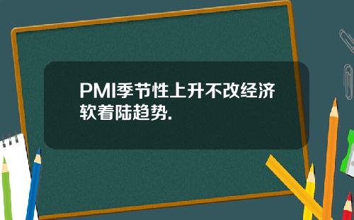 PMI季节性上升不改经济软着陆趋势.