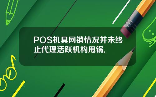 POS机具网销情况并未终止代理活跃机构甩锅.