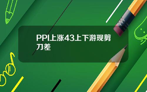 PPI上涨43上下游现剪刀差