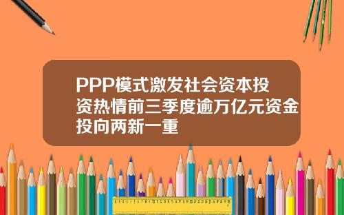 PPP模式激发社会资本投资热情前三季度逾万亿元资金投向两新一重