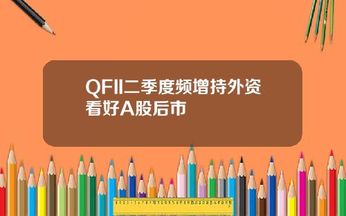 QFII二季度频增持外资看好A股后市