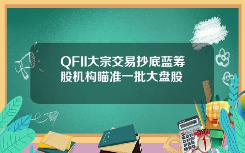 QFII大宗交易抄底蓝筹股机构瞄准一批大盘股
