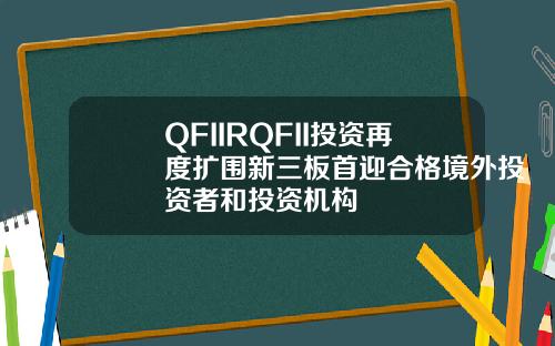 QFIIRQFII投资再度扩围新三板首迎合格境外投资者和投资机构